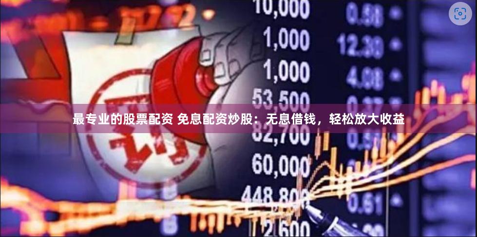 最专业的股票配资 免息配资炒股：无息借钱，轻松放大收益