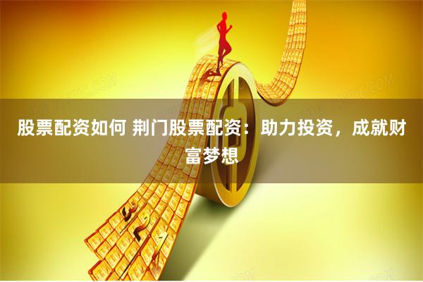 股票配资如何 荆门股票配资：助力投资，成就财富梦想