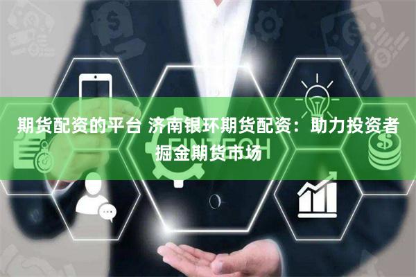 期货配资的平台 济南银环期货配资：助力投资者掘金期货市场