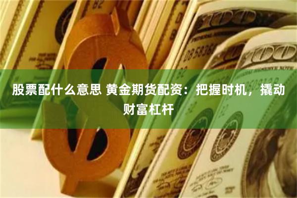 股票配什么意思 黄金期货配资：把握时机，撬动财富杠杆
