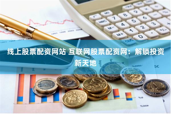 线上股票配资网站 互联网股票配资网：解锁投资新天地