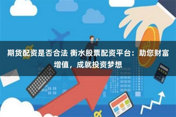 期货配资是否合法 衡水股票配资平台：助您财富增值，成就投资梦想