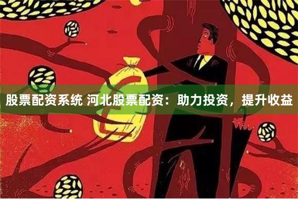 股票配资系统 河北股票配资：助力投资，提升收益