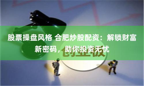 股票操盘风格 合肥炒股配资：解锁财富新密码，助你投资无忧