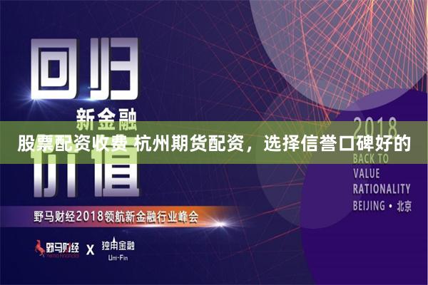 股票配资收费 杭州期货配资，选择信誉口碑好的