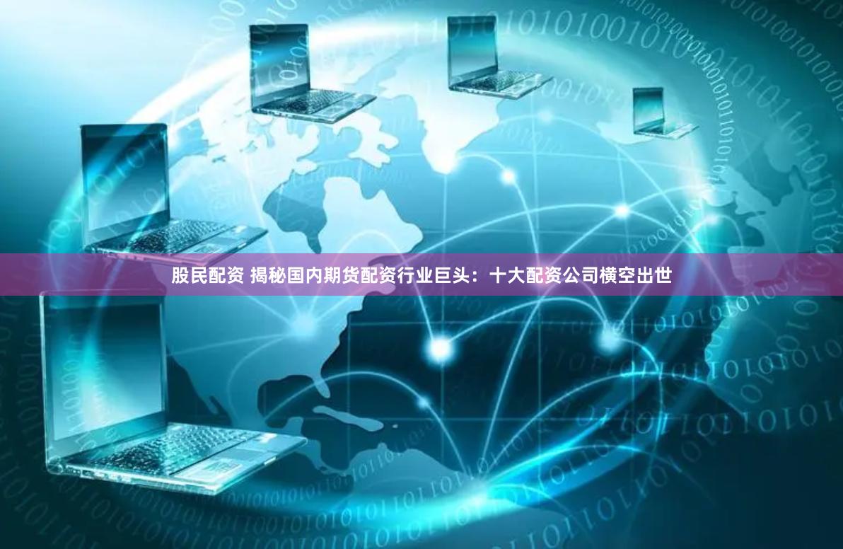 股民配资 揭秘国内期货配资行业巨头：十大配资公司横空出世