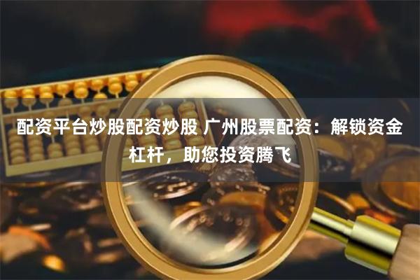 配资平台炒股配资炒股 广州股票配资：解锁资金杠杆，助您投资腾飞