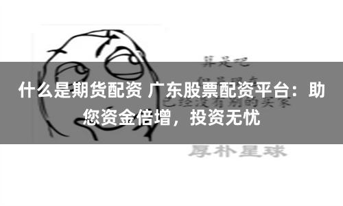 什么是期货配资 广东股票配资平台：助您资金倍增，投资无忧