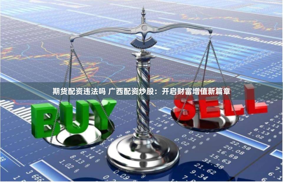 期货配资违法吗 广西配资炒股：开启财富增值新篇章