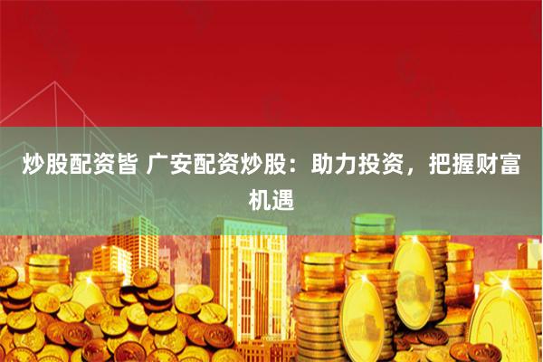 炒股配资皆 广安配资炒股：助力投资，把握财富机遇