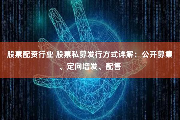 股票配资行业 股票私募发行方式详解：公开募集、定向增发、配售