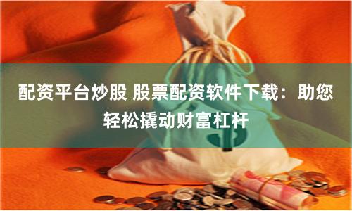 配资平台炒股 股票配资软件下载：助您轻松撬动财富杠杆