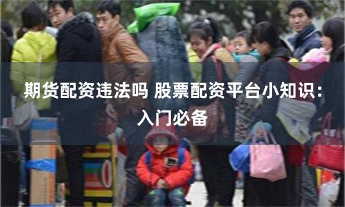 期货配资违法吗 股票配资平台小知识：入门必备