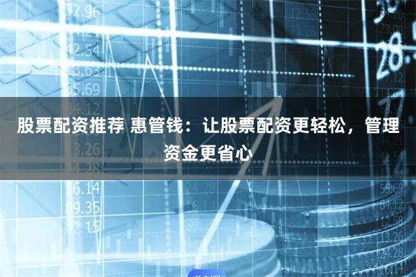 股票配资推荐 惠管钱：让股票配资更轻松，管理资金更省心