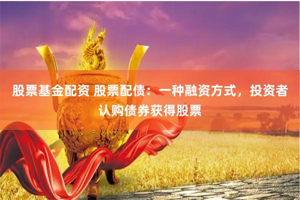 股票基金配资 股票配债：一种融资方式，投资者认购债券获得股票