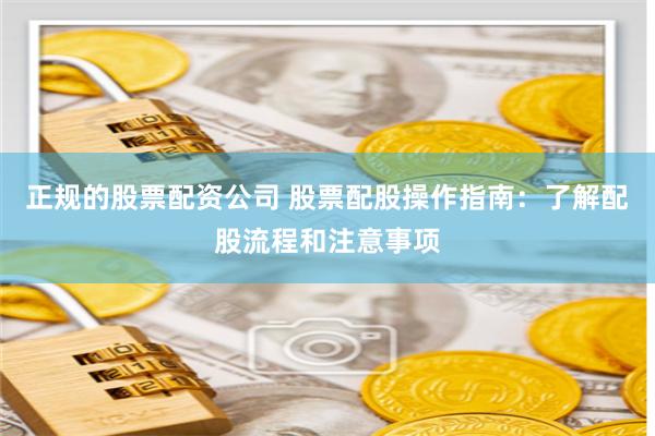 正规的股票配资公司 股票配股操作指南：了解配股流程和注意事项