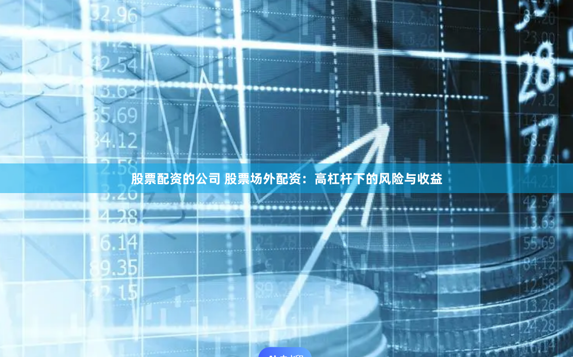 股票配资的公司 股票场外配资：高杠杆下的风险与收益