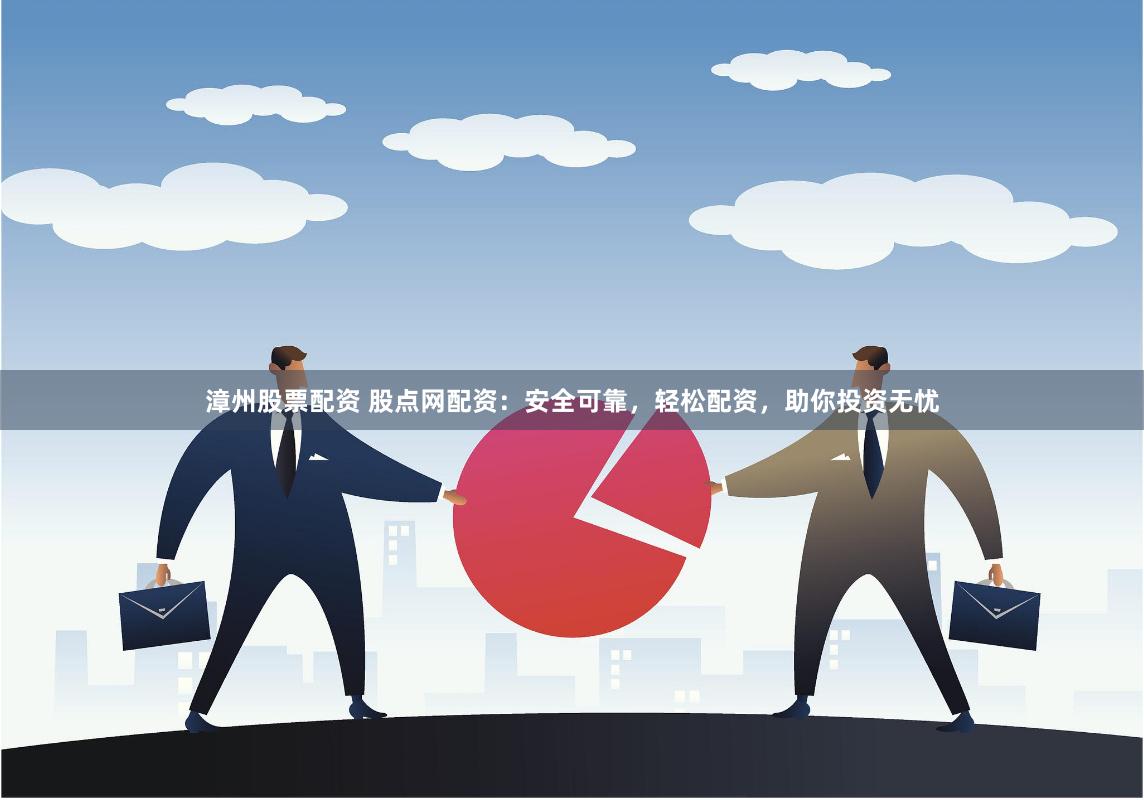 漳州股票配资 股点网配资：安全可靠，轻松配资，助你投资无忧