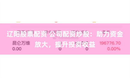 辽阳股票配资 公司配资炒股：助力资金放大，提升投资收益