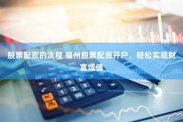 股票配资的流程 福州股票配资开户，轻松实现财富增值