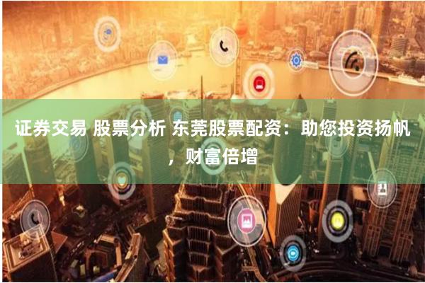 证券交易 股票分析 东莞股票配资：助您投资扬帆，财富倍增