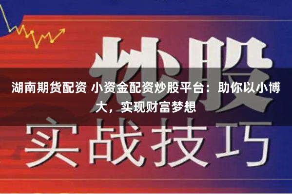 湖南期货配资 小资金配资炒股平台：助你以小博大，实现财富梦想