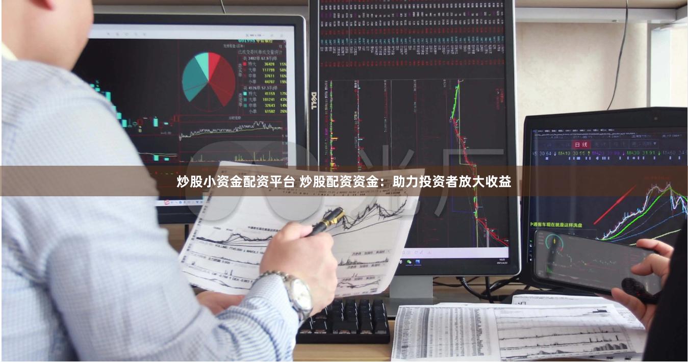 炒股小资金配资平台 炒股配资资金：助力投资者放大收益