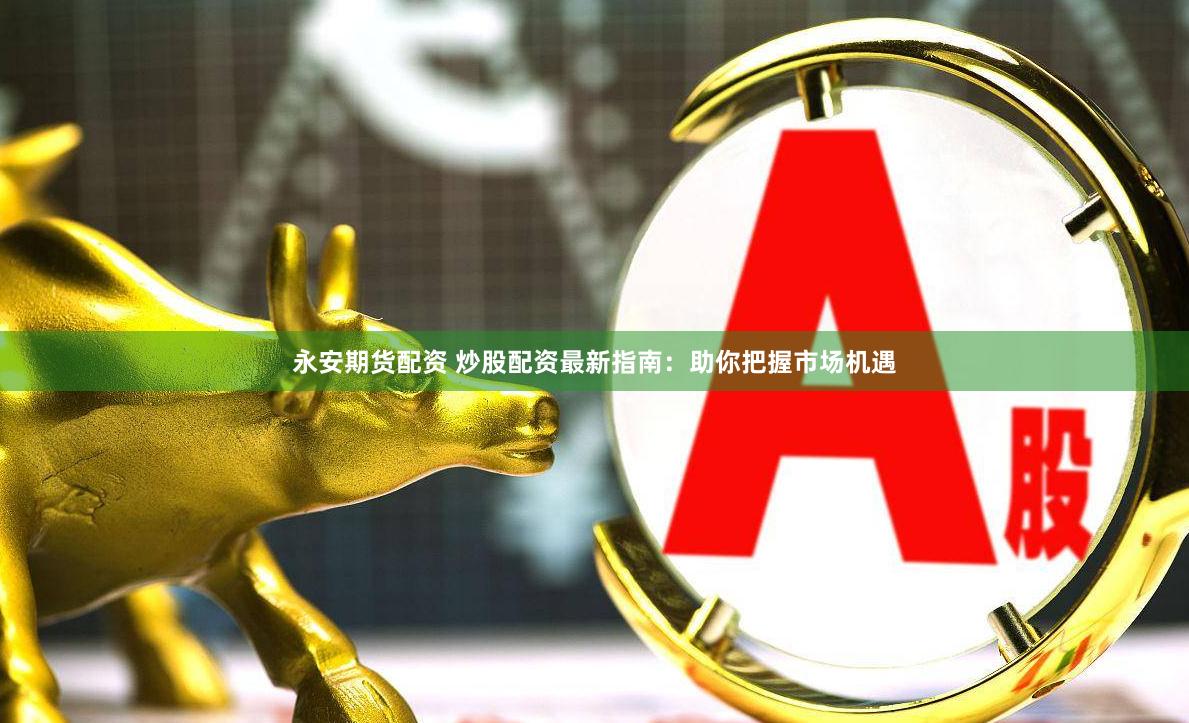 永安期货配资 炒股配资最新指南：助你把握市场机遇