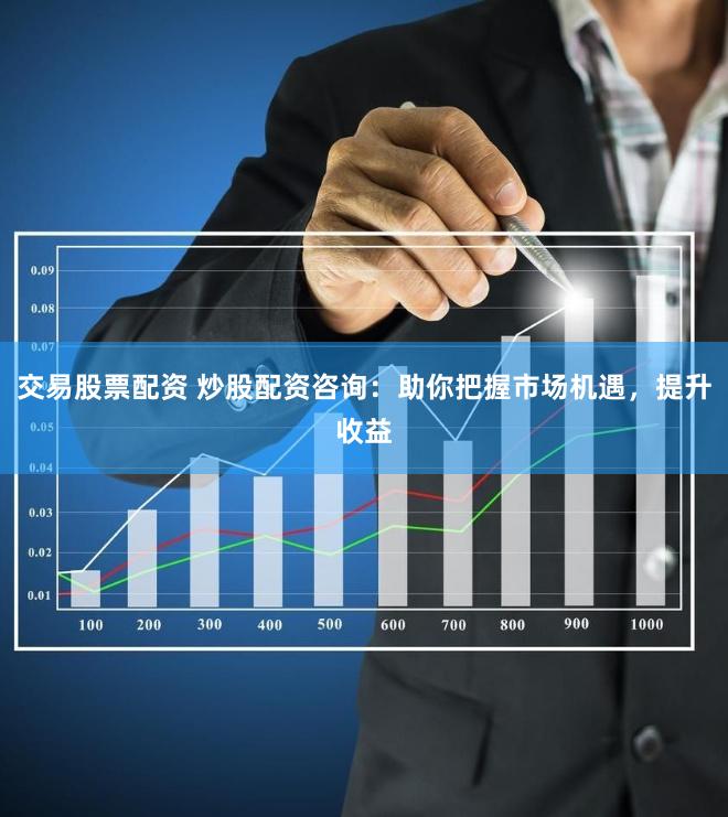 交易股票配资 炒股配资咨询：助你把握市场机遇，提升收益
