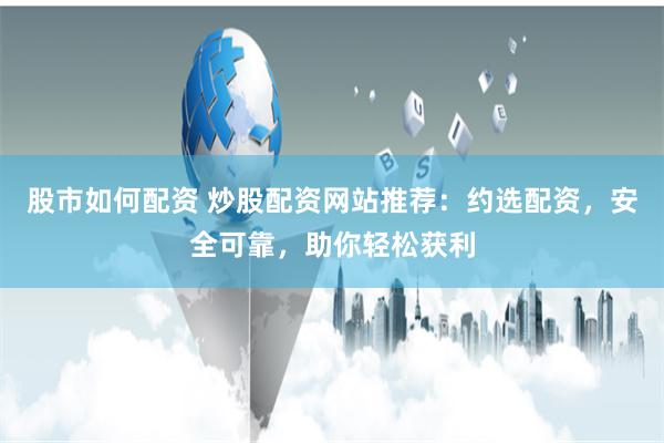 股市如何配资 炒股配资网站推荐：约选配资，安全可靠，助你轻松获利