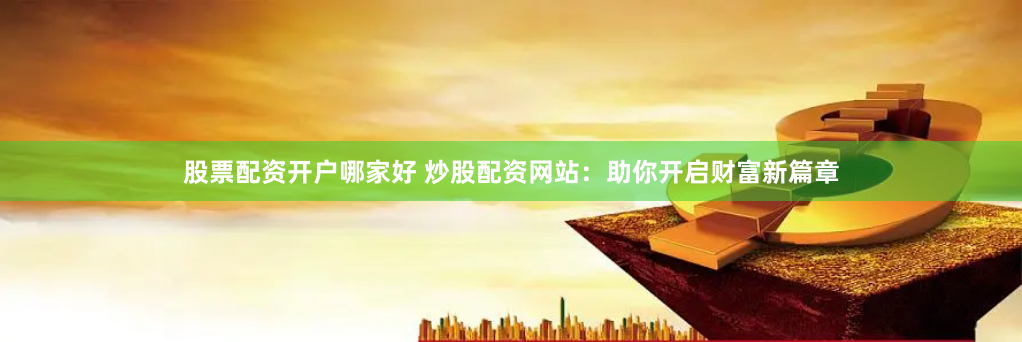 股票配资开户哪家好 炒股配资网站：助你开启财富新篇章