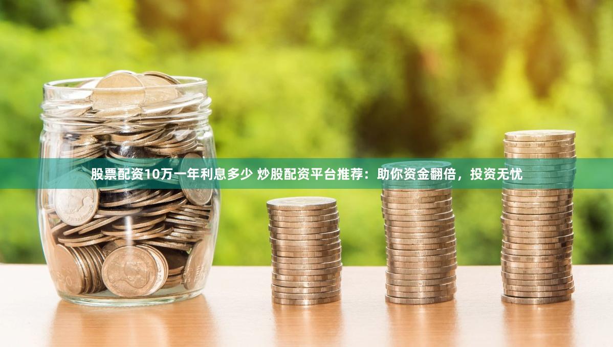 股票配资10万一年利息多少 炒股配资平台推荐：助你资金翻倍，投资无忧