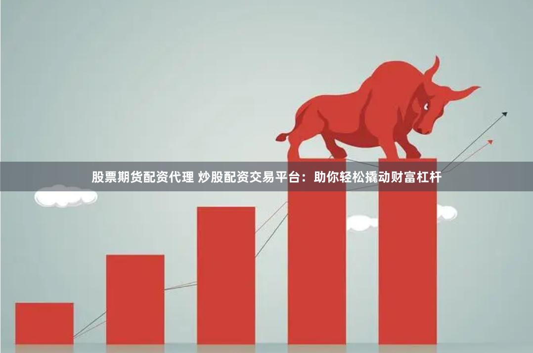 股票期货配资代理 炒股配资交易平台：助你轻松撬动财富杠杆