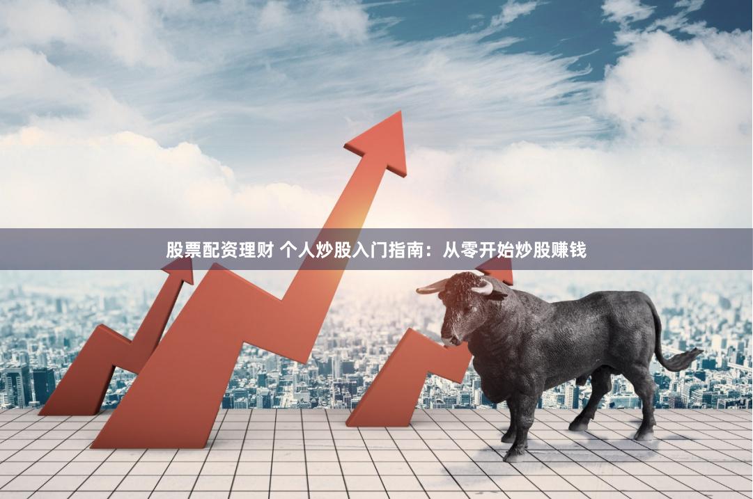 股票配资理财 个人炒股入门指南：从零开始炒股赚钱