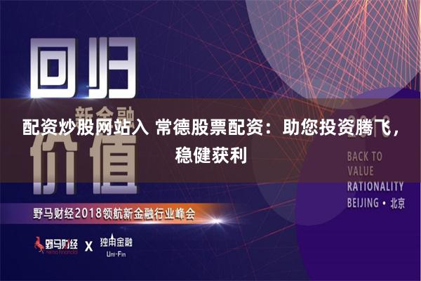 配资炒股网站入 常德股票配资：助您投资腾飞，稳健获利