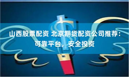 山西股票配资 北京期货配资公司推荐：可靠平台，安全投资