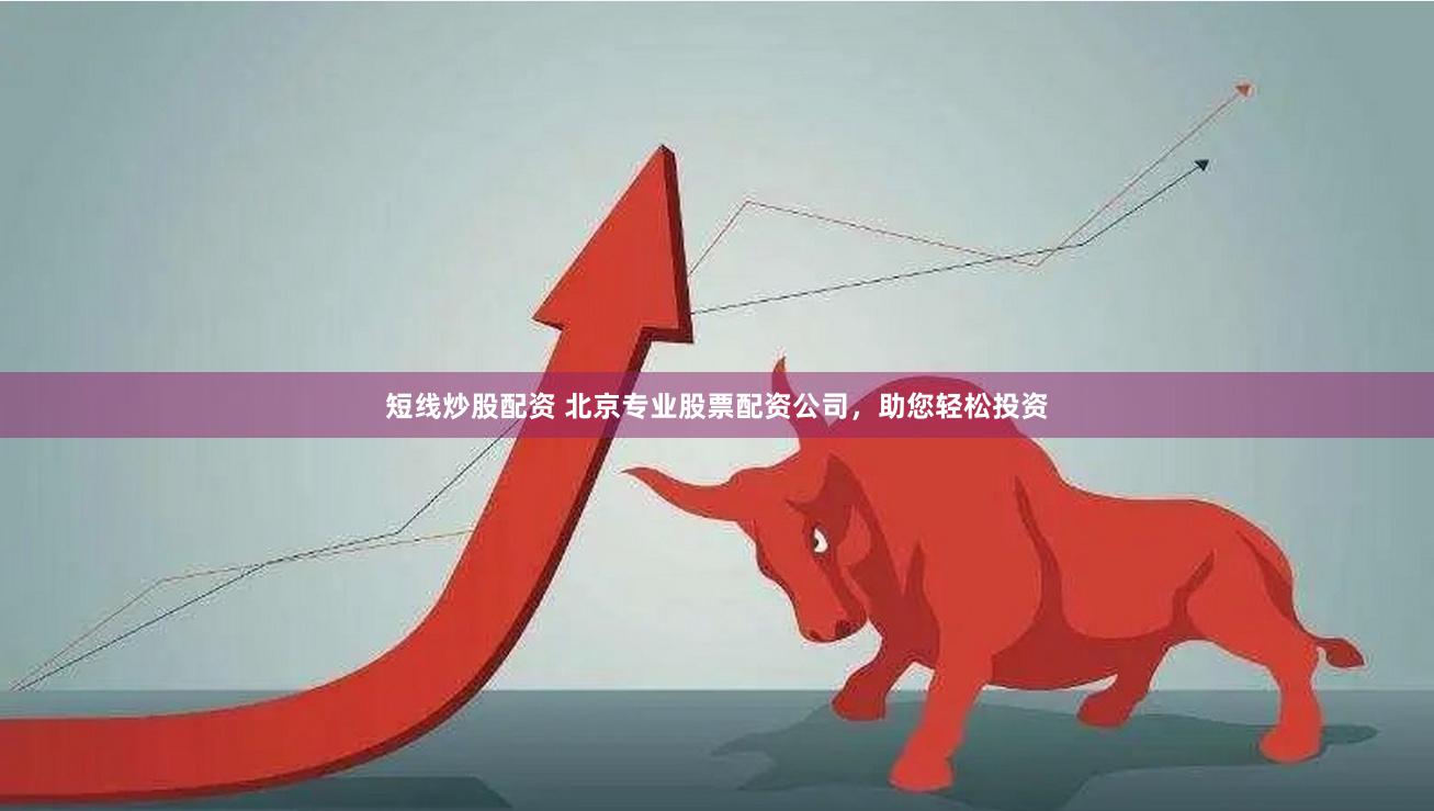 短线炒股配资 北京专业股票配资公司，助您轻松投资