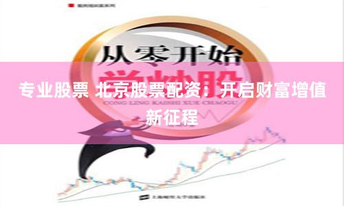 专业股票 北京股票配资：开启财富增值新征程