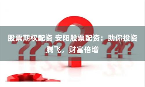 股票期权配资 安阳股票配资：助你投资腾飞，财富倍增