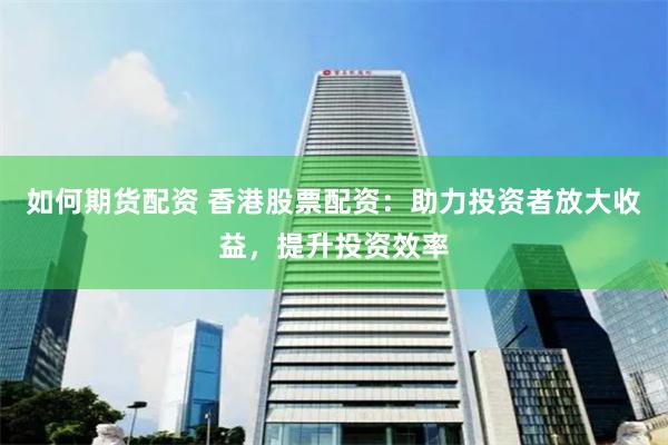 如何期货配资 香港股票配资：助力投资者放大收益，提升投资效率