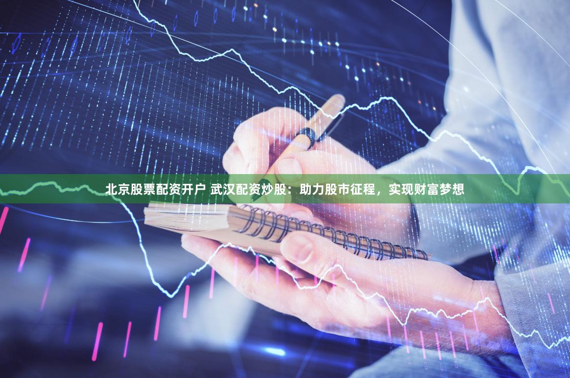北京股票配资开户 武汉配资炒股：助力股市征程，实现财富梦想