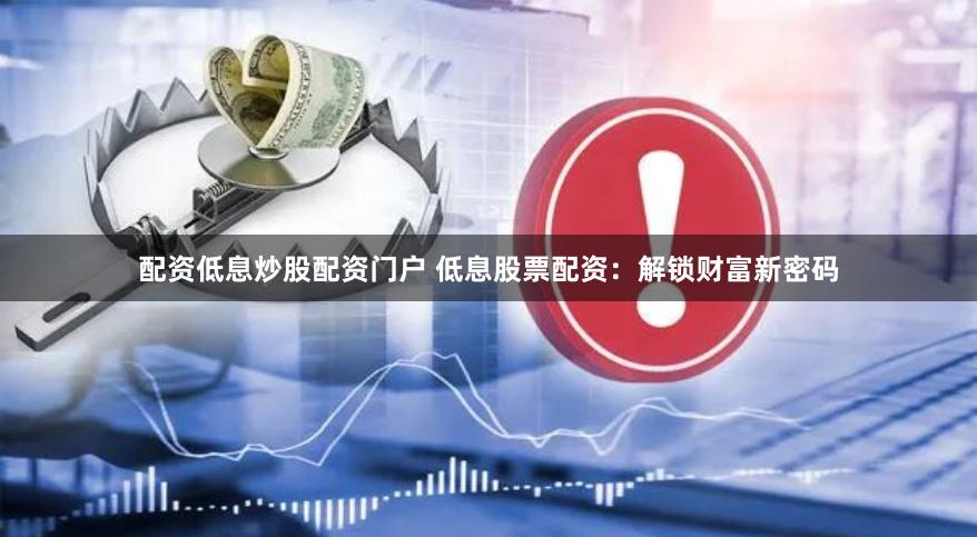 配资低息炒股配资门户 低息股票配资：解锁财富新密码