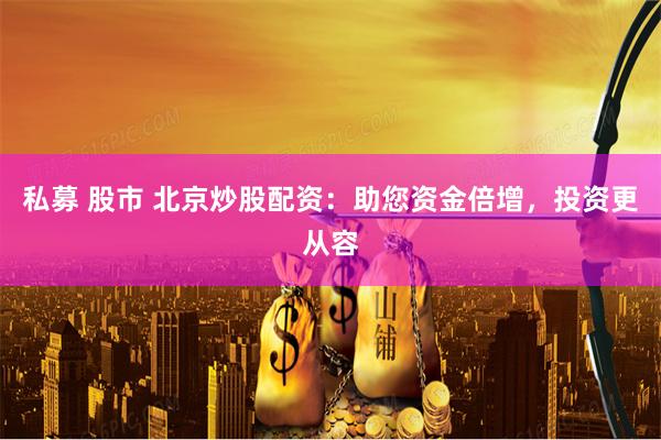 私募 股市 北京炒股配资：助您资金倍增，投资更从容