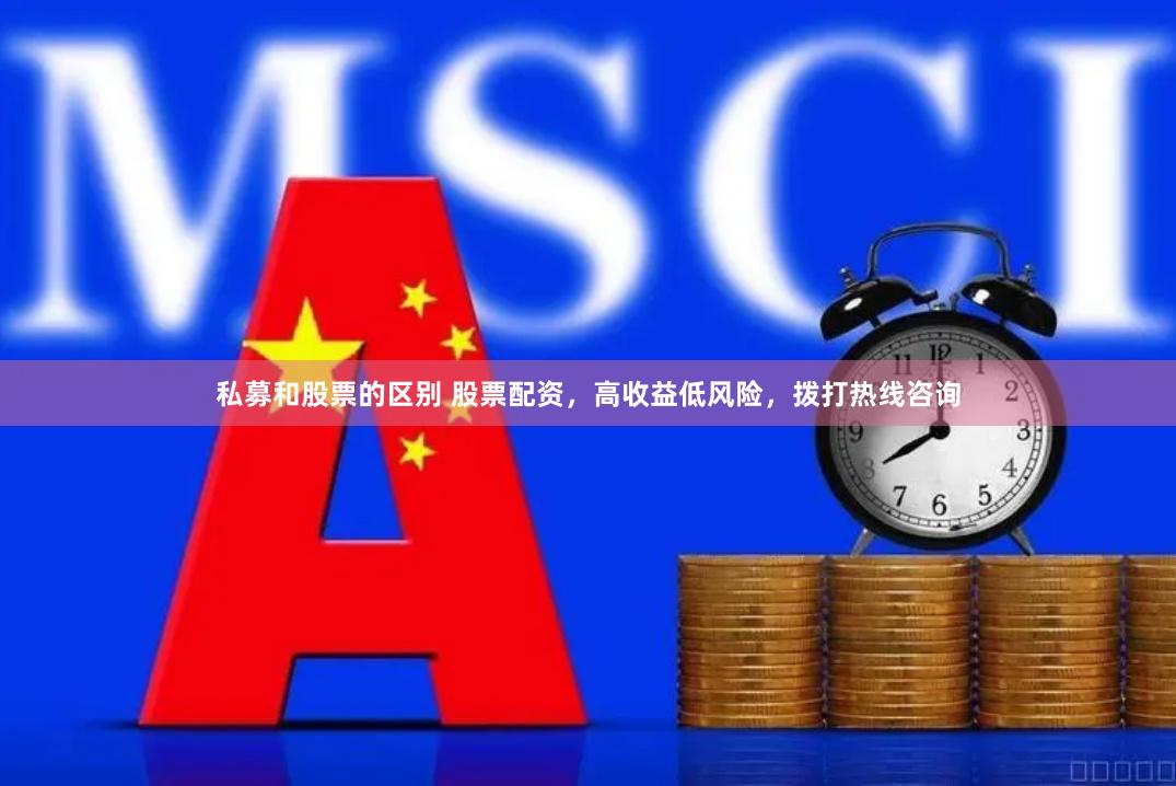 私募和股票的区别 股票配资，高收益低风险，拨打热线咨询