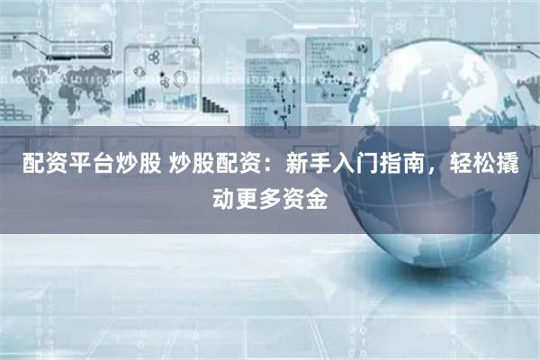 配资平台炒股 炒股配资：新手入门指南，轻松撬动更多资金