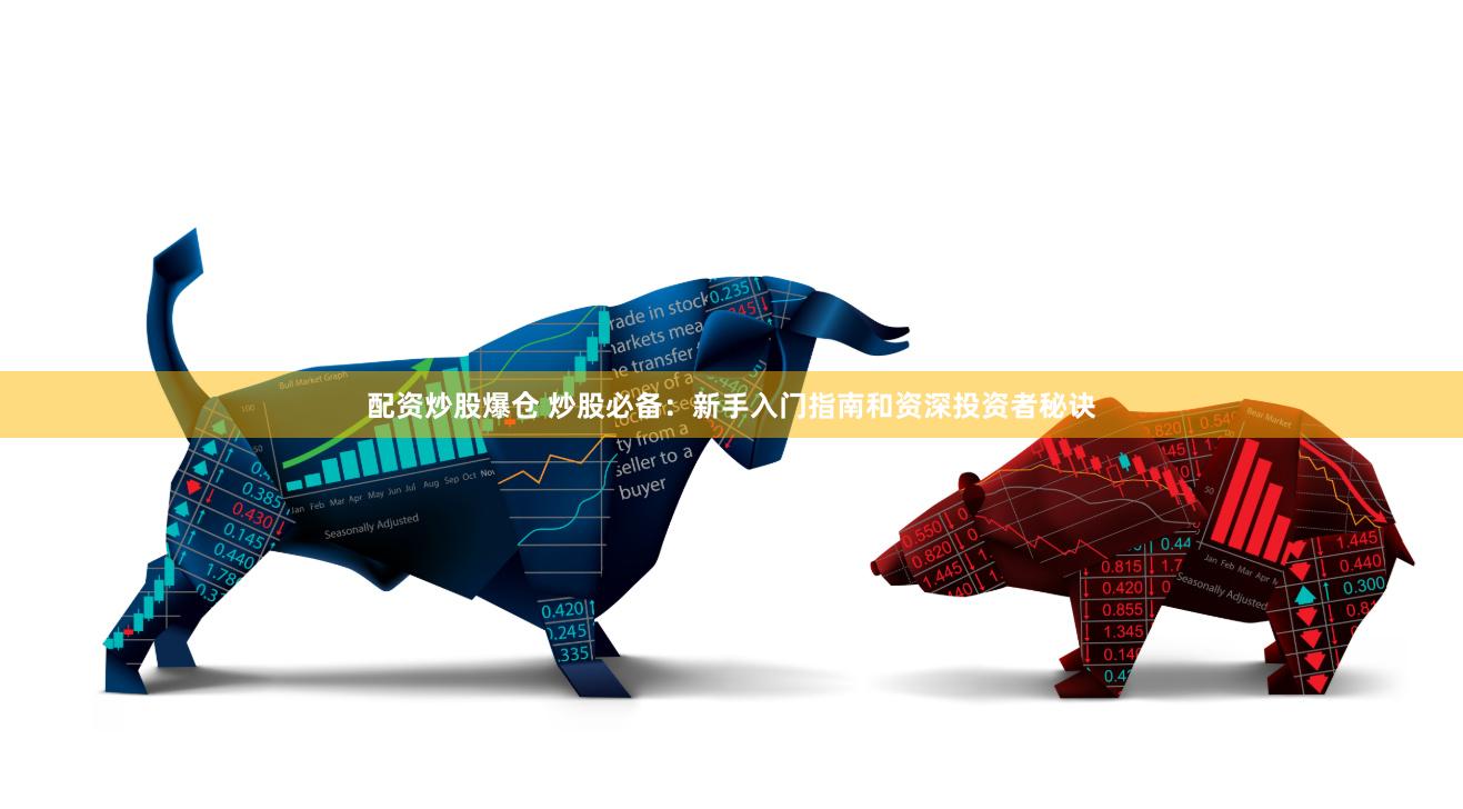 配资炒股爆仓 炒股必备：新手入门指南和资深投资者秘诀