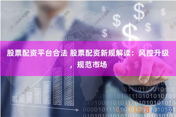 股票配资平台合法 股票配资新规解读：风控升级，规范市场