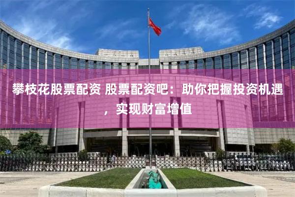 攀枝花股票配资 股票配资吧：助你把握投资机遇，实现财富增值