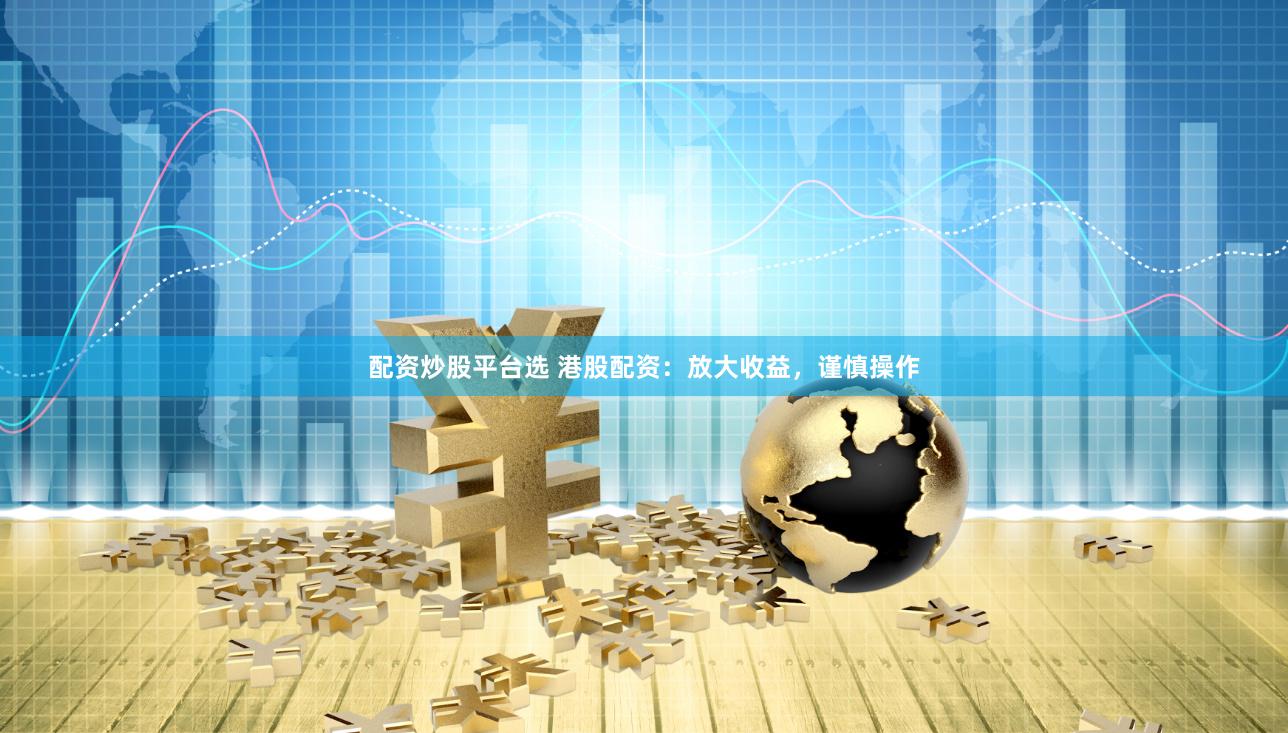 配资炒股平台选 港股配资：放大收益，谨慎操作