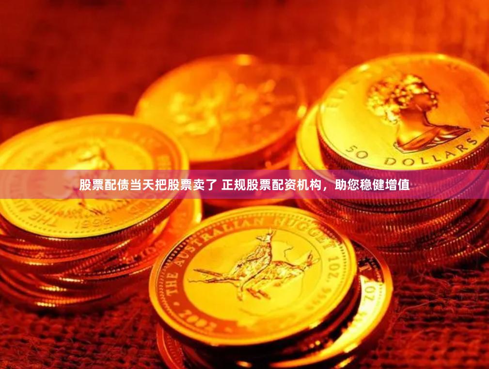 股票配债当天把股票卖了 正规股票配资机构，助您稳健增值